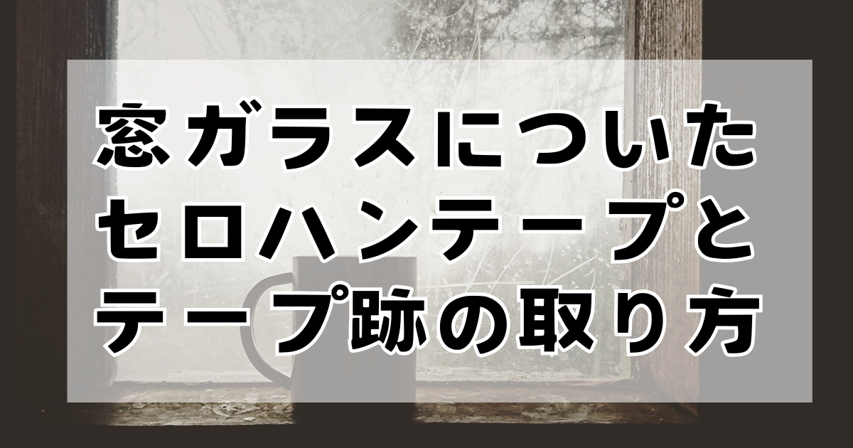 窓ガラスについたセロハンテープとテープ跡の取り方