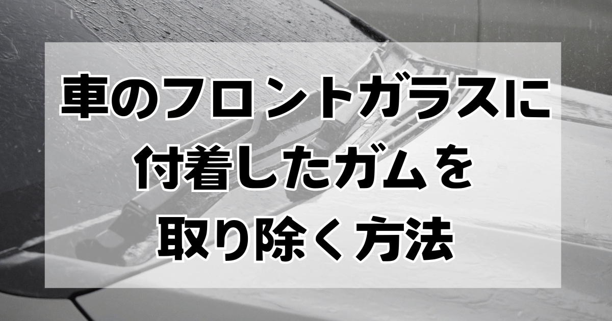 車のフロントガラスに付着したガムを取り除く方法