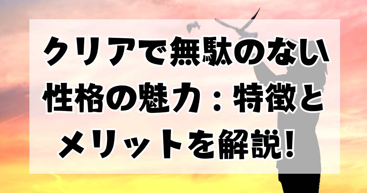 クリアで無駄のない性格の魅力：その特徴とメリットを3つのポイントで解説！