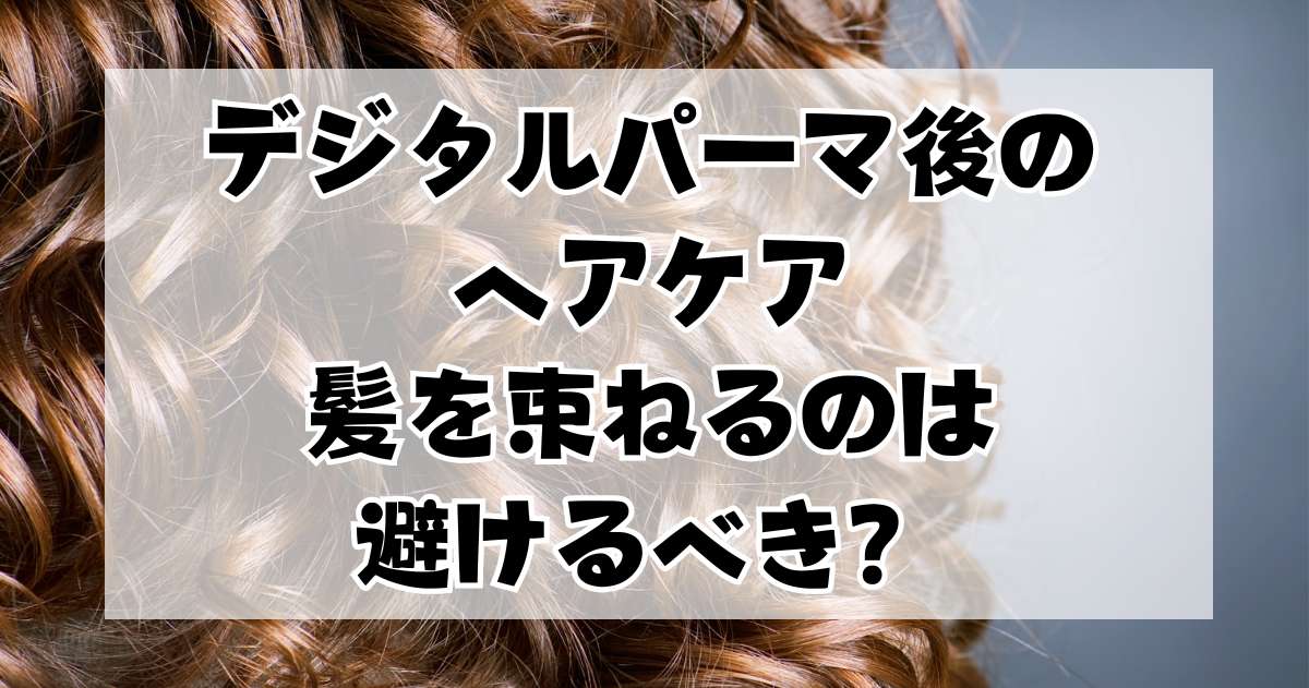 デジタルパーマ後のヘアケア：髪を束ねるのは避けるべき？修正は可能？