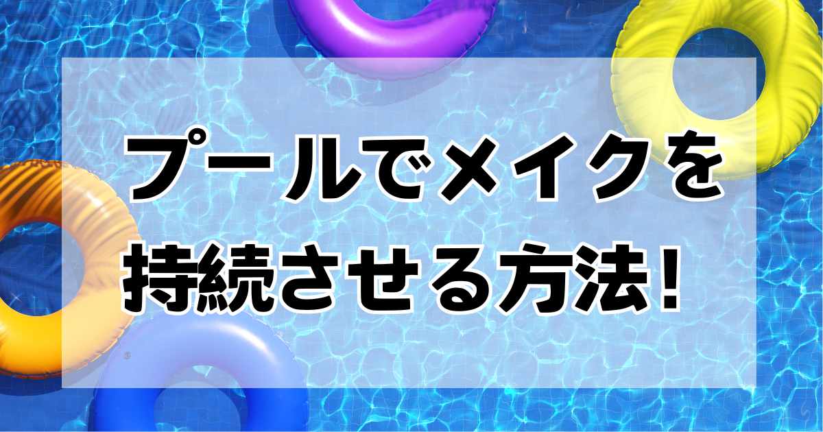 プールでメイクを持続させる！崩れない化粧のポイントと手軽な修正方法