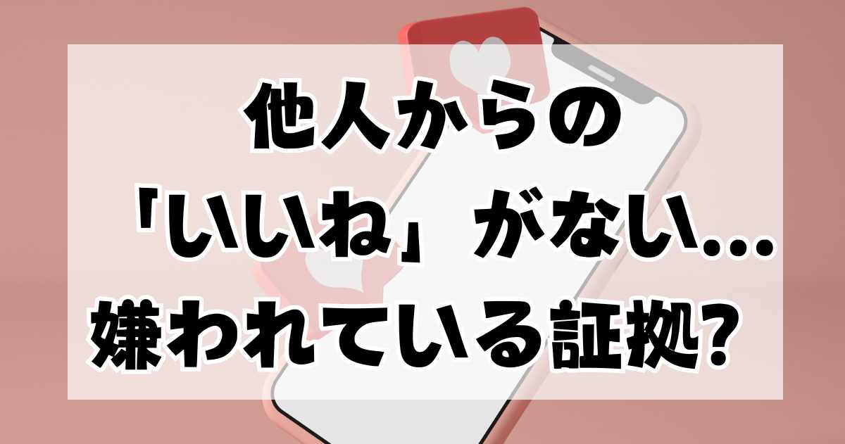 他人からの「いいね」がないことは、嫌われている証拠なのか、それとも単なる無関心なのか？