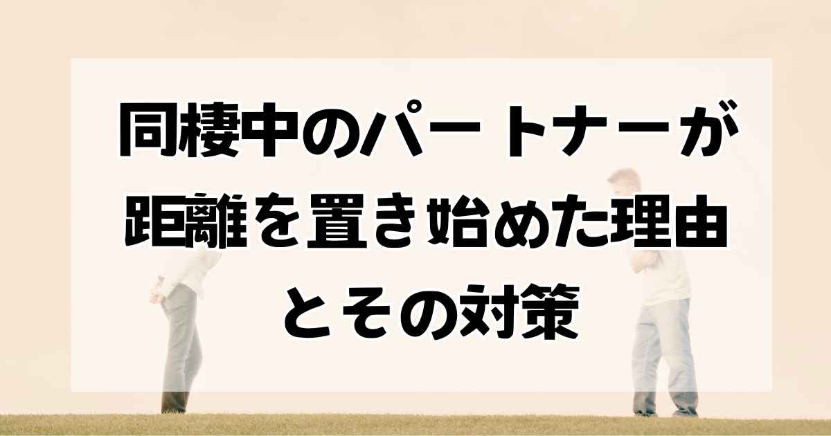 同棲中のパートナーが距離を置き始めた理由とその対策：冷めた関係を見直す方法