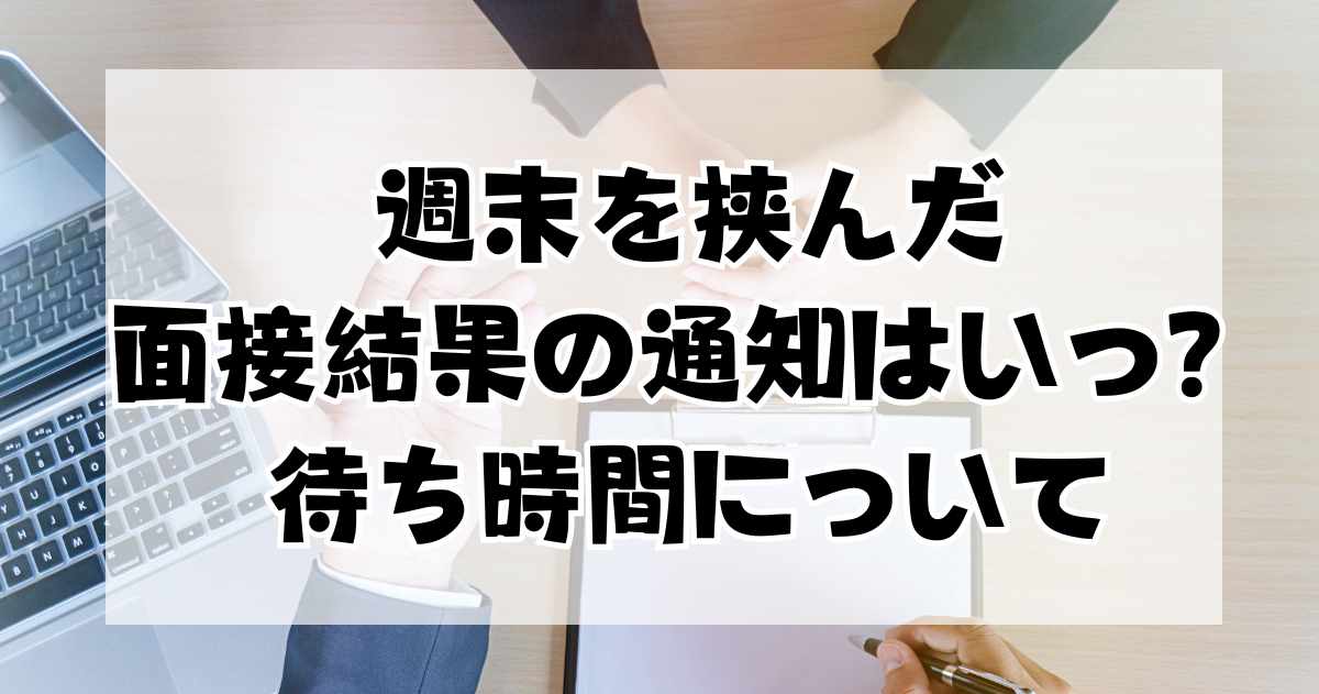 週末を挟んだ面接結果の通知はいつ？待ち時間について