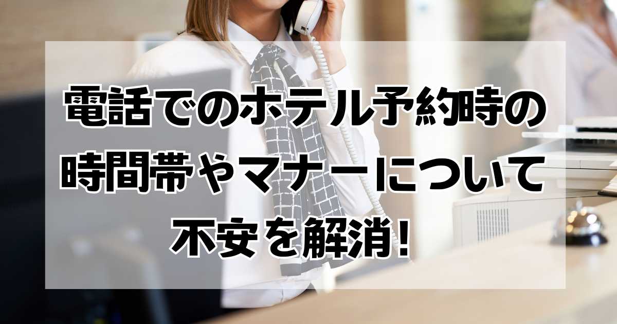 電話でのホテル予約時の不安を解消しましょう！時間帯やマナーについて