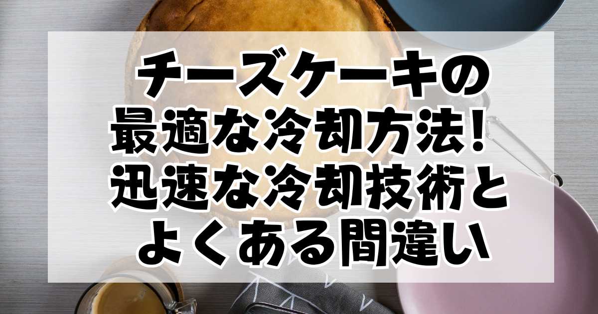 チーズケーキの最適な冷却方法！迅速な冷却技術とよくある間違い