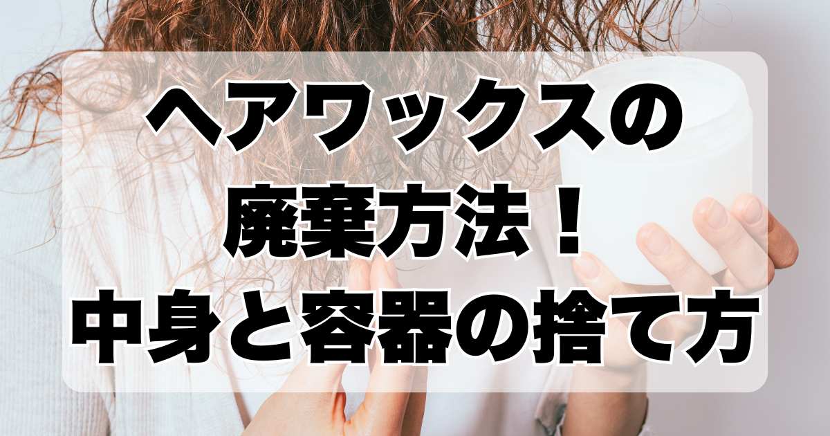 ヘアワックスの正しい廃棄方法！中身と容器の捨て方について解説