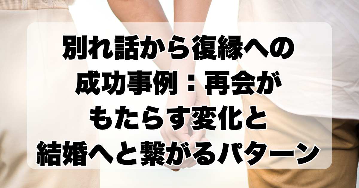 別れ話から復縁への成功事例：再会がもたらす変化と結婚へと繋がるパターンについて