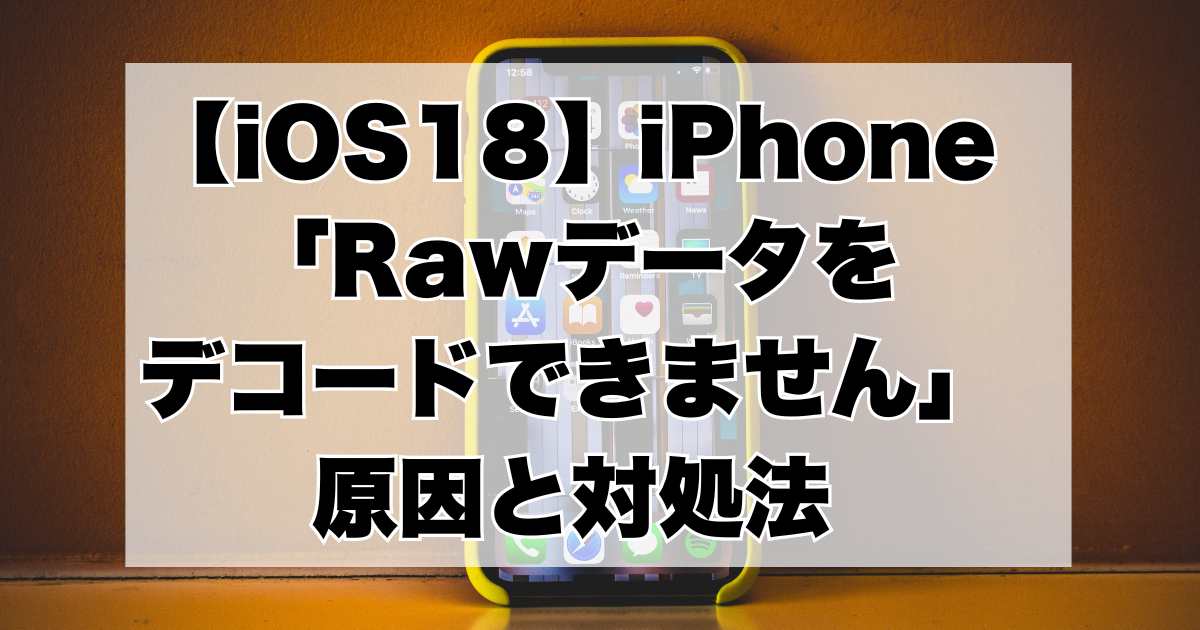 【iOS18】iPhone 「Rawデータを デコードできません」 原因と対処法