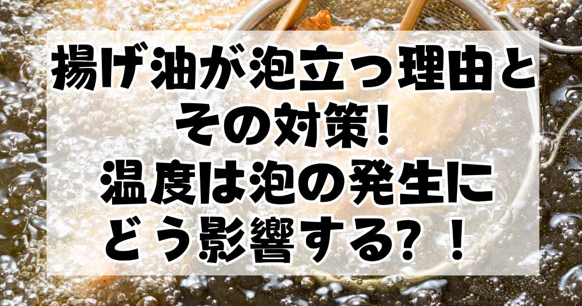 揚げ油が泡立つ理由とその対策！温度は泡の発生にどう影響する？安心して揚げ物を楽しむための対策を紹介！