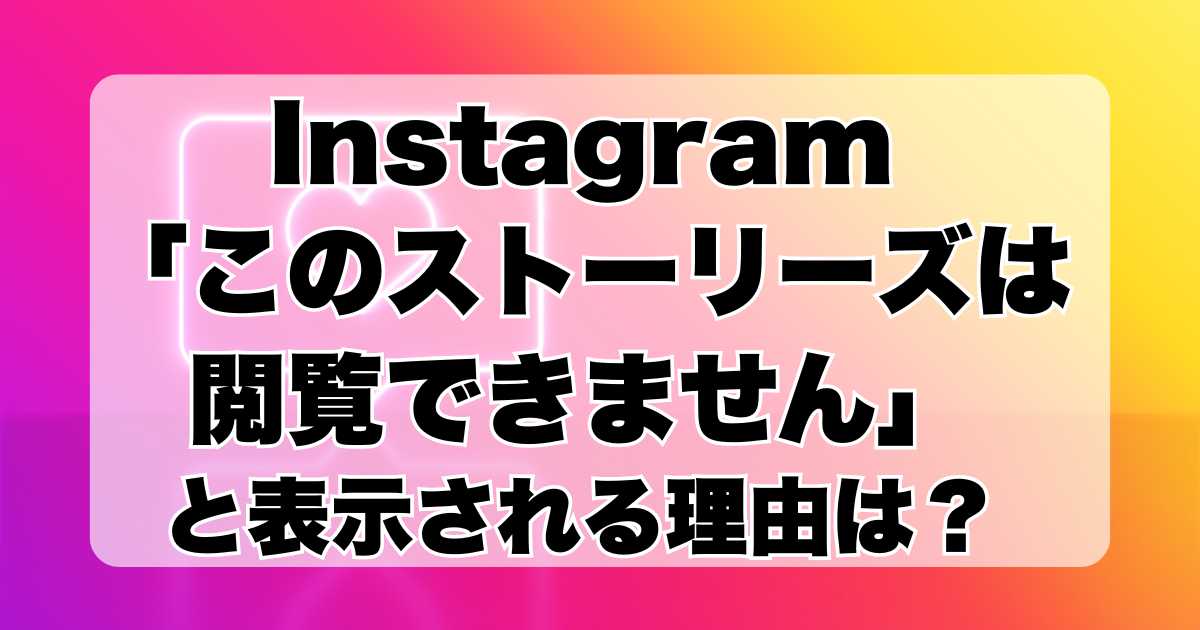 Instagramで「このストーリーズは閲覧できません」というエラーメッセージが表示される理由は？