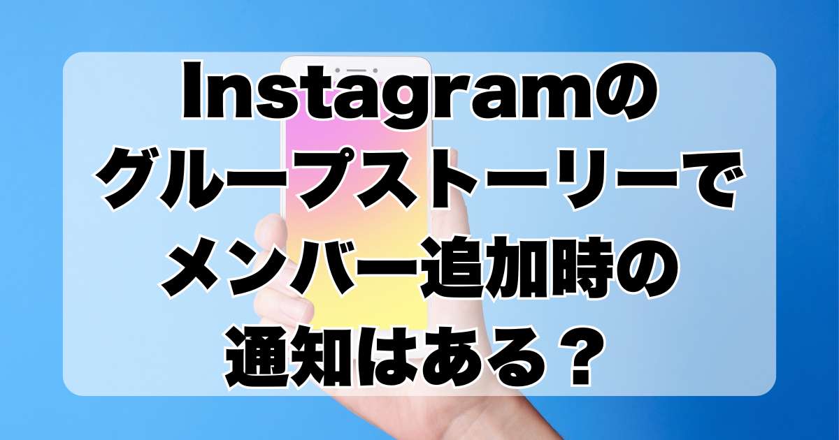 Instagramの「グループストーリー」でメンバー追加時の通知はあるのか？