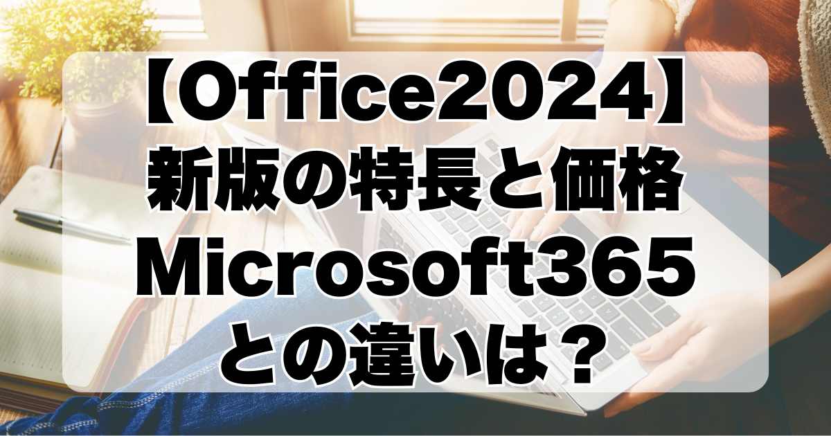 【Office2024】新版の特長と価格、Microsoft365との違いは？