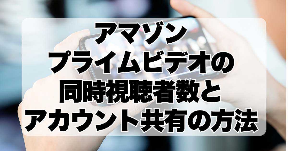 アマゾンプライムビデオの同時視聴者数とアカウント共有の方法