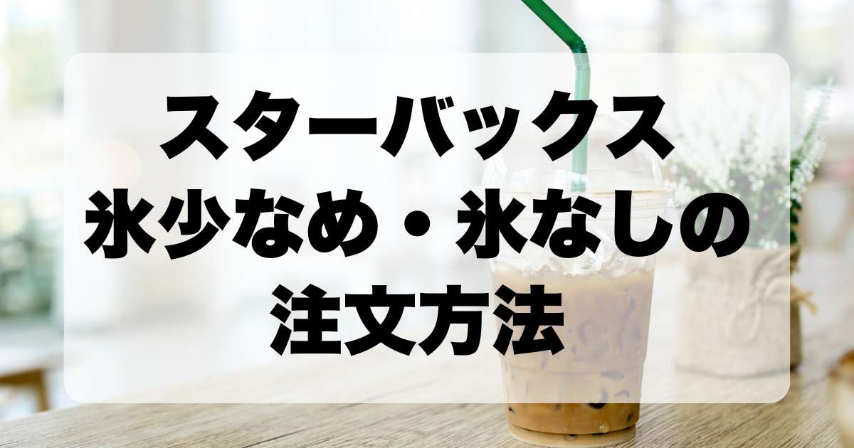 スターバックスのアイスドリンク、氷少なめ・氷なしの注文方法と他のカスタマイズを徹底解説！