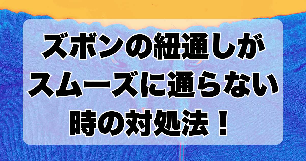 ズボンの紐がスムーズに通らないときの対処法！紐通しで詰まりやすいポイントと解消法