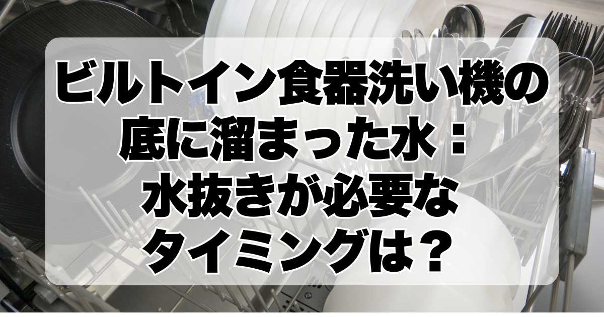 ビルトイン食器洗い機の底に溜まった水をどう処理する？水抜きが必要なタイミングは？