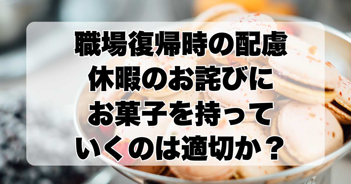 職場復帰時の配慮：休暇のお詫びにお菓子を持っていくのは適切か？