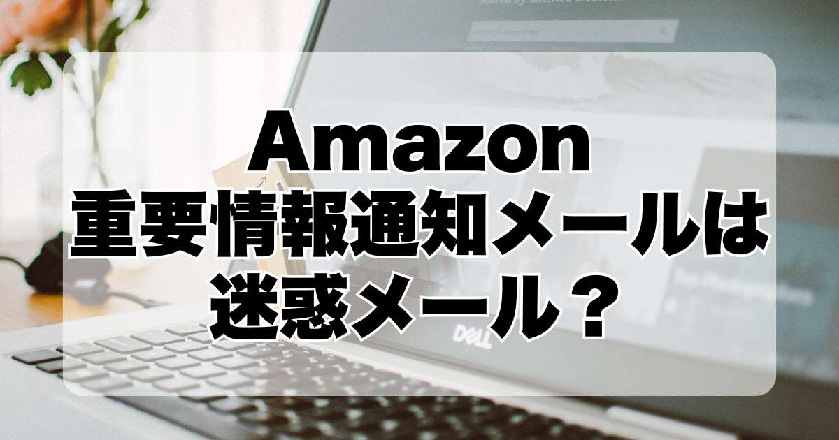 Amazon：重要情報通知メールは迷惑メール？本当に信用できるの？