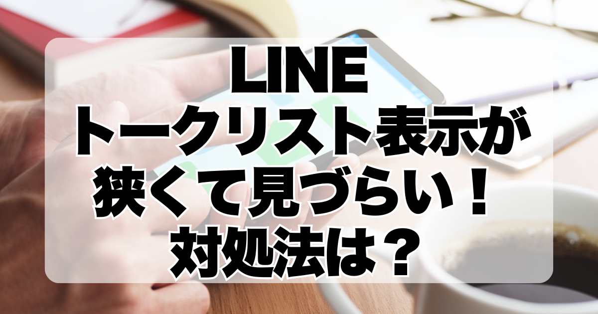 LINEのトークリスト表示が狭くて見づらい！対処法は？