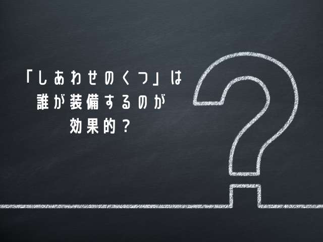 「しあわせのくつ」は誰が装備するのが効果的？