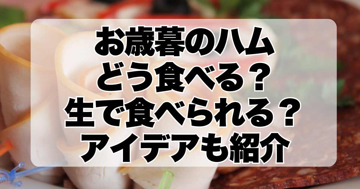 お歳暮でいただいたハム、どう食べる？生で食べられる？アイデアも紹介します