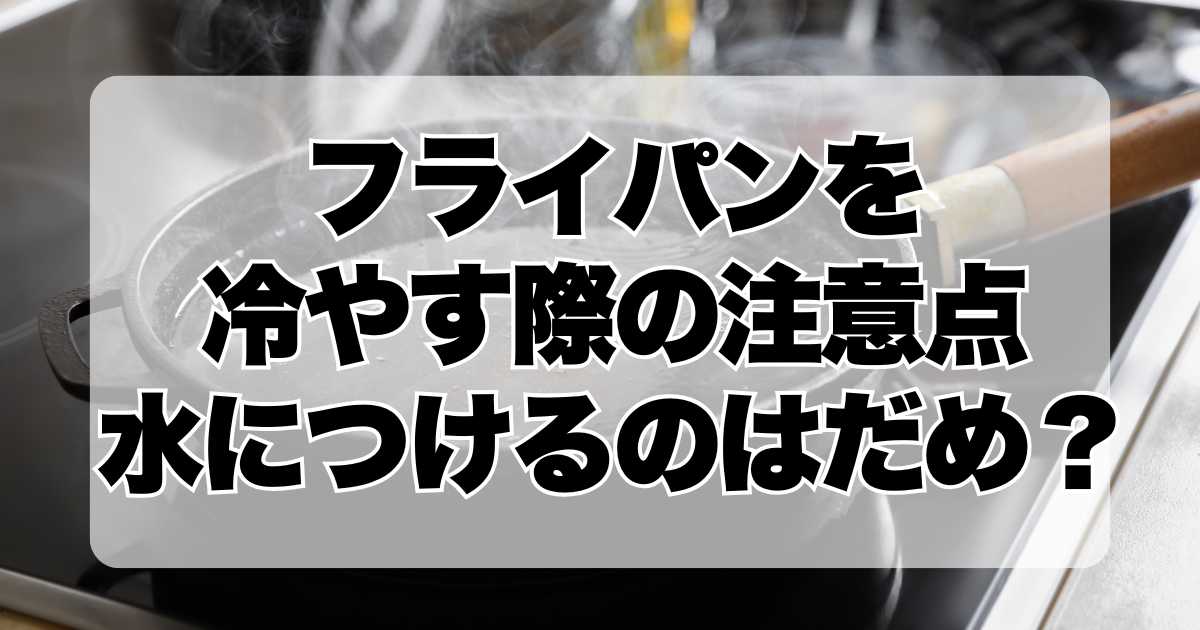 フライパンを冷やす際の注意点：なぜ水につけてはいけないのか？