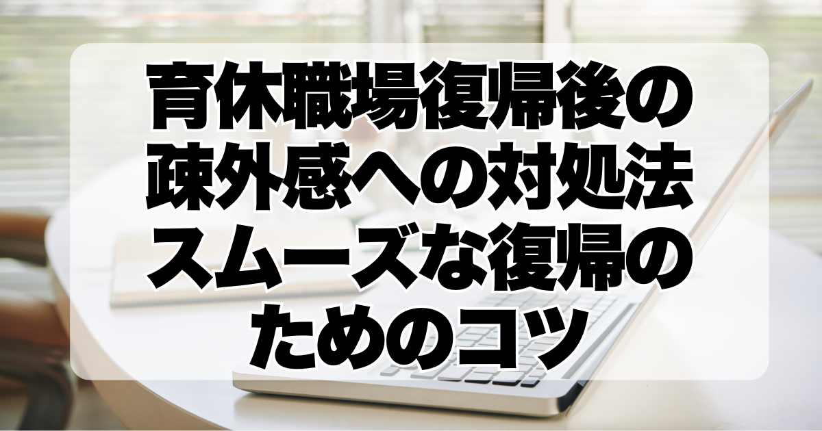 育休職場復帰後の疎外感への対処法：避けるべき行動とスムーズな復帰のためのコツ