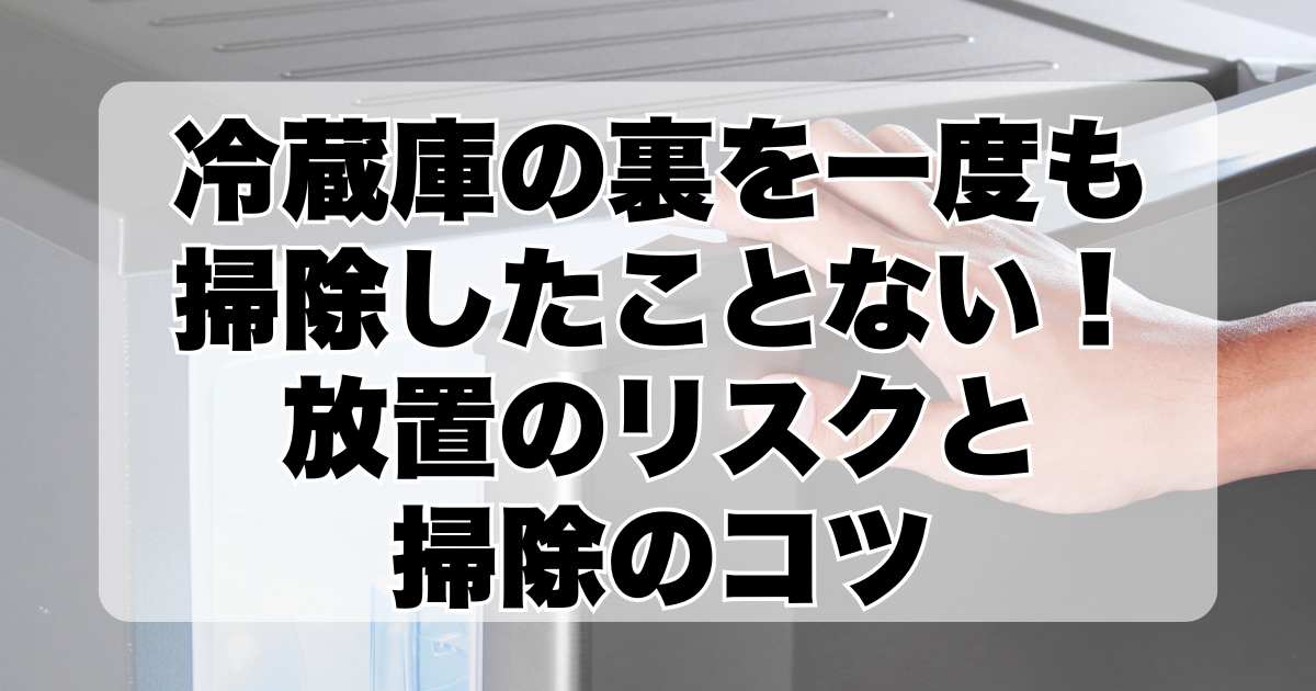 冷蔵庫の裏を一度も掃除したことない！放置のリスクと掃除のコツ