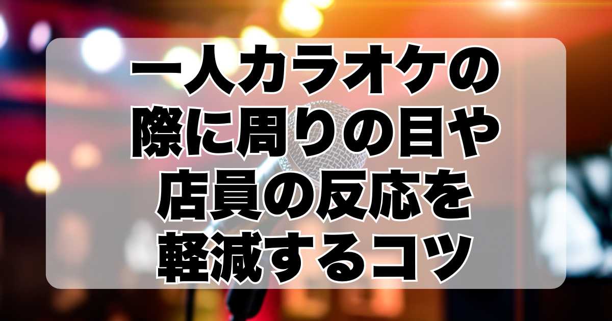 一人カラオケの際に周りの目や店員の反応を軽減するコツ