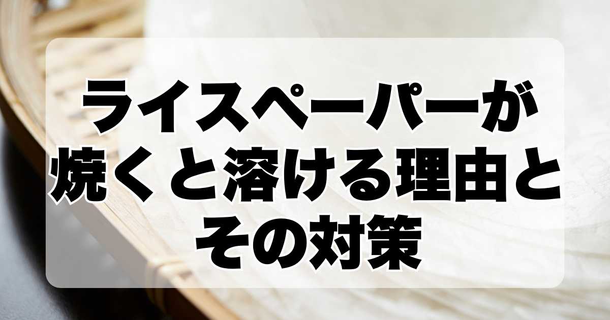 焼いたライスペーパーが溶ける理由とその対策法を紹介